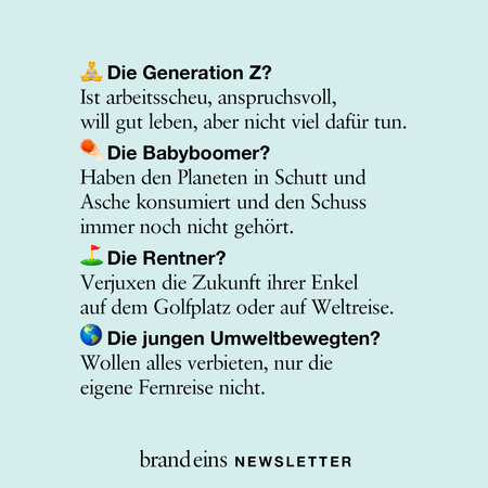 Das Bild zeigt einen hellblauen Hintergrund mit Text. Es handelt sich um eine Art satirische Darstellung verschiedener Generationen und ihrer vermeintlichen Eigenschaften. Oben steht "Die Generation Z?" mit einem kleinen Emoji eines Vogels, darunter eine kurze Beschreibung. Darunter folgt "Die Babyboomer?" mit einem Emoji eines Feuers, dann "Die Rentner?" mit einem Emoji eines Regenschirms und schließlich "Die jungen Umweltbewegten?" mit einem Emoji eines Globus. Der Text ist kritisch und humorvoll formuliert. Am unteren Rand steht "brand eins NEWSLETTER".