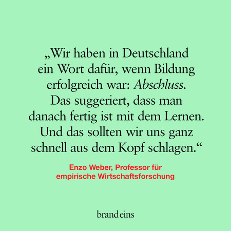 Ein hellgrüner Hintergrund mit einem Zitat in dunkler Schrift. Das Zitat stammt von Enzo Weber, Professor für empirische Wirtschaftsforschung, und handelt davon, dass das Wort "Abschluss" suggeriert, dass man nach einer Ausbildung mit dem Lernen fertig ist, was Weber kritisiert. Unter dem Zitat steht der Name "brand eins".