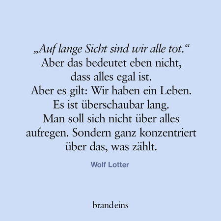 Das Bild zeigt einen Zettel mit einem Zitat von Wolf Lotter in weißer Schrift auf einem dunkelblauen Hintergrund. Der Text lautet: „Auf lange Sicht sind wir alle tot.“ Aber das bedeutet eben nicht, dass alles egal ist. Aber es gilt: Wir haben ein Leben. Es ist überschaubar lang. Man soll sich nicht über alles aufregen. Sondern ganz konzentriert über das, was zählt.“ Unter dem Zitat steht der Name des Autors „Wolf Lotter“ und am unteren Rand „brand eins“.