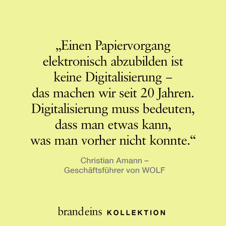 Das Bild zeigt ein Zitat von Christian Amann, Geschäftsführer von WOLF, auf hellgelbem Hintergrund. Der Text lautet: „Einen Papiervorgang elektronisch abbilden ist keine Digitalisierung – das machen wir seit 20 Jahren. Digitalisierung muss bedeuten, dass man etwas kann, was man vorher nicht konnte.“ Darunter steht der Name des Zitateautors und der Firmenname „brandeins KOLLEKTION“.