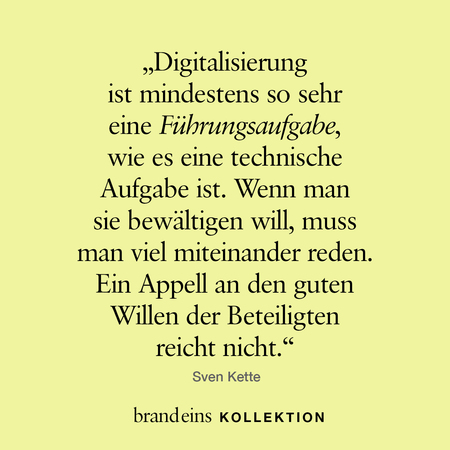 Das Bild zeigt ein Zitat auf hellgelbem Hintergrund. Der Text lautet: „Digitalisierung ist mindestens so sehr eine Führungsaufgabe, wie es eine technische Aufgabe ist. Wenn man sie bewältigen will, muss man viel miteinander reden. Ein Appell an den guten Willen der Beteiligten reicht nicht.“ Unter dem Zitat steht der Name „Sven Kette“. Am unteren Rand befindet sich der Schriftzug „brand eins KOLLEKTION“.