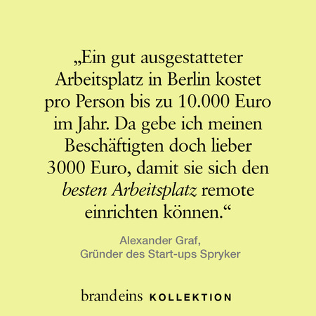 Ein hellgelber Hintergrund mit einem Zitat in dunkler Schrift. Das Zitat stammt von Alexander Graf, Gründer des Start-ups Spryker, und handelt von den Kosten für Arbeitsplätze und der Förderung von Remote-Arbeit. Unter dem Zitat steht der Name des Unternehmens "brand eins KOLLEKTION".