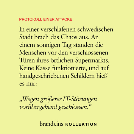 Das Bild zeigt einen hellgelben Hintergrund mit rotem Text "PROTOKOLL EINER ATTAKE". Darunter befindet sich ein Textabschnitt, der eine Situation in einer verschlafenen schwedischen Stadt beschreibt: Menschen stehen vor den verschlossenen Türen eines Supermarkts aufgrund größerer IT-Störungen. Am unteren Rand des Bildes steht "brandeins KOLLEKTION". Es handelt sich um eine Art Ankündigung oder Bericht über eine Störung.