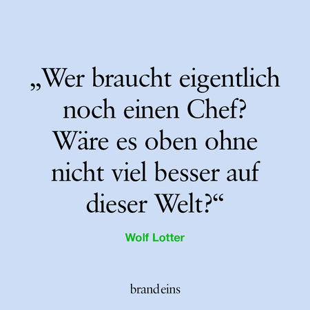 Das Bild zeigt ein Zitat von Wolf Lotter in dunkler Schrift auf hellem, blass-lila Hintergrund. Der Text lautet: „Wer braucht eigentlich noch einen Chef? Wäre es oben ohne nicht viel besser auf dieser Welt?“ Darunter steht der Name des Autors und am unteren Rand das Logo von „brand eins“. Es handelt sich um eine Textgrafik, die eine provokante Frage zum Thema Hierarchie und Führung aufwirft.