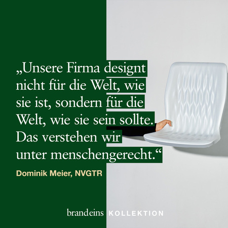 Ein Zitat von Dominik Meier, NVGTR, steht auf einem dunkelgrünen Hintergrund. Es lautet: „Unsere Firma designt nicht für die Welt, wie sie ist, sondern für die Welt, wie sie sein sollte. Das verstehen wir unter menschengerecht.“ Rechts neben dem Text befindet sich ein Glasobjekt auf einem hellen Untergrund. Das Zitat wird durch den Firmennamen „brand eins KOLLEKTION“ ergänzt.
