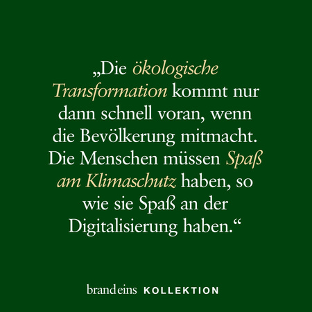 Das Bild zeigt einen dunkelgrünen Hintergrund mit einem Zitat in goldener Schrift. Das Zitat lautet: „Die ökologische Transformation kommt nur dann schnell voran, wenn die Bevölkerung mitmacht. Die Menschen müssen Spaß am Klimaschutz haben, so wie sie Spaß an der Digitalisierung haben.“ Unten steht in kleinerer Schrift „brandeins KOLLEKTION“.