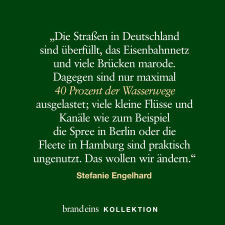 Ein dunkelgrüner Hintergrund mit hellgelbem Text. Der Text ist ein Zitat von Stefanie Engelhard über die unzureichende Nutzung von Wasserwegen in Deutschland im Vergleich zu Straßen und Eisenbahnen. Unten steht in kleinerer Schrift "brandeins KOLLEKTION".