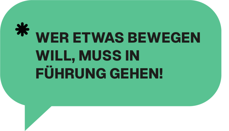 Das Bild zeigt eine grüne Sprechblase mit schwarzem Text, der eine Botschaft oder ein Slogan zu sein scheint. Der Text ist auf Deutsch und lautet: "WER ETWAS BEWEGEN WILL, MUSS IN FÜHRUNG GEHEN!" Die Sprechblase ist vor einem weißen Hintergrund platziert, wodurch die grüne Farbe hervorsticht. Die Botschaft scheint ein Aufruf zum Handeln oder eine Aussage zu sein, die sich möglicherweise auf ein soziales oder politisches Thema bezieht.